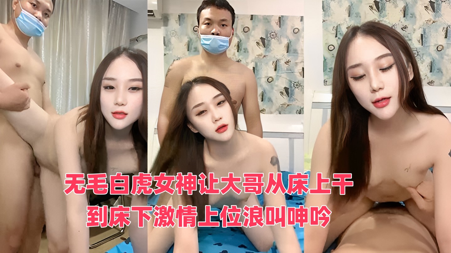 无毛白虎女神让大哥从床上干到床下激情上位浪叫呻吟，无毛白虎逼真骚，呻吟可射不要错过}