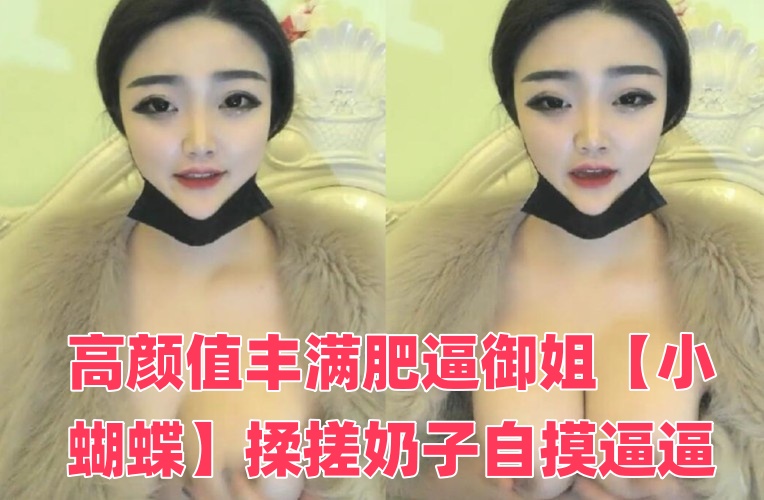 高颜值丰满肥逼御姐【小蝴蝶】揉搓奶子自摸逼逼，近距离特写手指插入，很是诱惑喜欢不要错过}