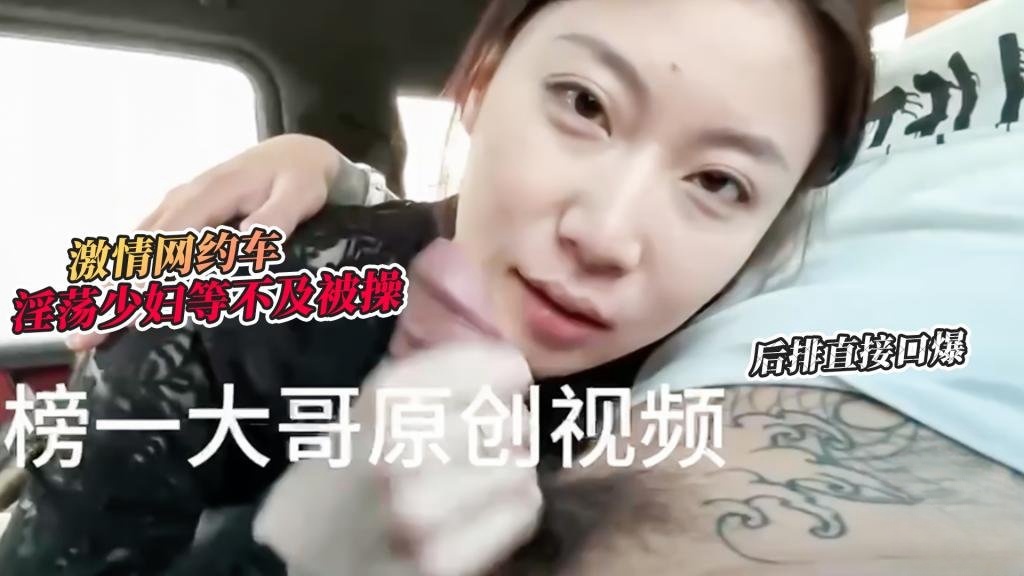 【激情车战】大哥真实原创-激情网约车 超骚小少妇等不及想要被操 网约车后排直接口爆 榜一大哥}