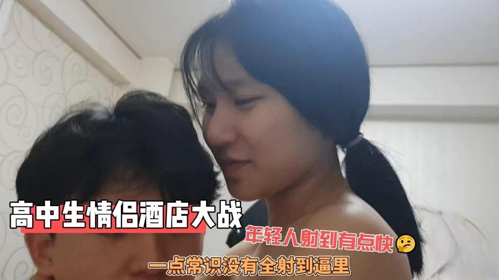 【反差女高】高中生情侣酒店大战 年轻人射到有点快 一点常识没有全射到逼里 炮哥}