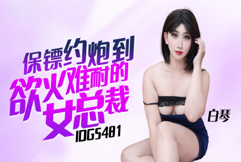 IDG5481 保镖约炮到欲火难耐的女总裁 白琴}