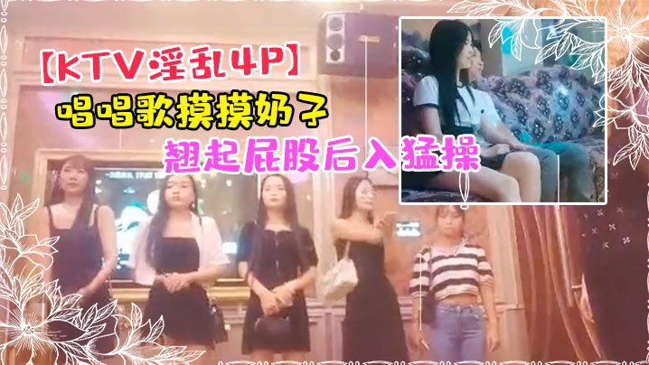KTV淫乱4P唱唱歌摸摸奶子开操镜头前蹲着深喉口交翘起屁股后入猛操}