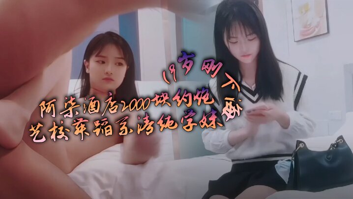 阿柒酒店2000块约炮19岁刚下海的艺校舞蹈系清纯学妹}