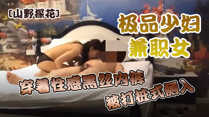山野探花酒店约炮极品少妇兼职女穿着性感黑丝内裤被打桩式侧入用力过猛很不悦}