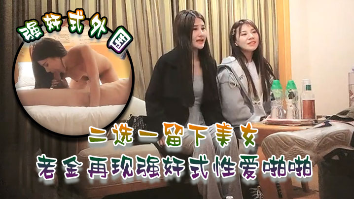 强奸式外围二选一留下美女老金再现强奸式性爱啪啪一炮各种零食哄开心再来妹子职业生涯难忘一夜}