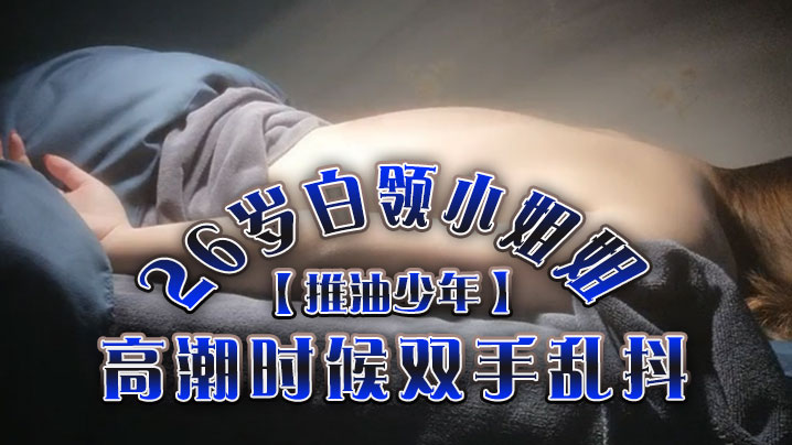 推油少年26岁白领小姐姐好干净的小穴按摩推油加上两次啪啪高潮时候双手乱抖对白精彩}