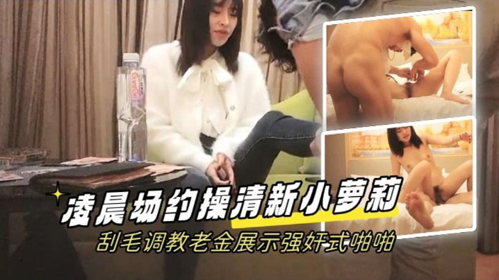 学生探花凌晨场约操清新小萝莉刮毛调教老金展示强奸式啪啪}