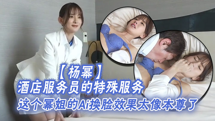 杨幂酒店服务员的特殊服务这个幂姐的Ai换脸效果太像本尊了唯一的缺点就是有码}