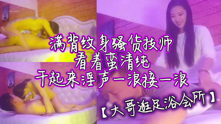 大哥逛足浴会所满背纹身骚货技师看着蛮清纯干起来淫声一浪接一浪}