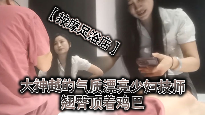按摩足浴店越来越大胆开放了大神越的气质漂亮少妇技师翘臀顶着鸡巴谁能受得了啊少妇还是有底线只能在外面蹭}