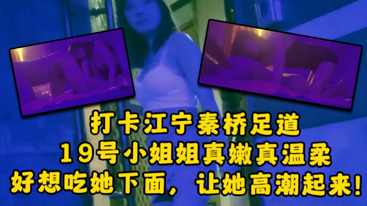 大神探店喇叭哥打卡江宁秦桥足道19号小姐姐真嫩真温柔想吃她下面让她高潮}