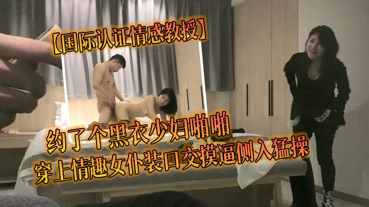 国际认证情感教授约了个黑衣少妇啪啪穿上情趣女仆装口交摸逼侧入猛操}