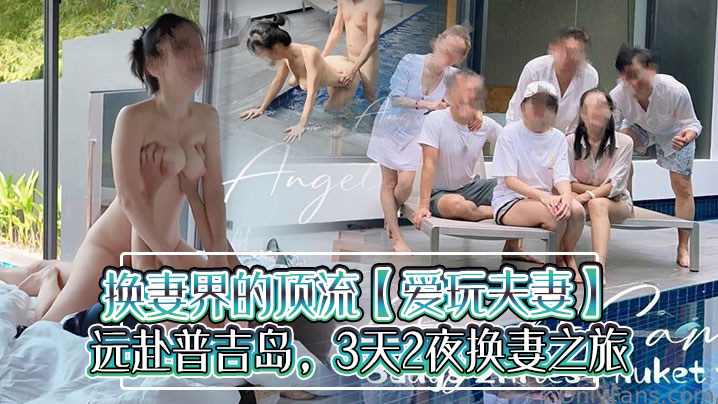 换妻界的顶流爱玩夫妻远赴普吉岛3天2夜换妻之旅水下性爱出国交换各种意外频发}