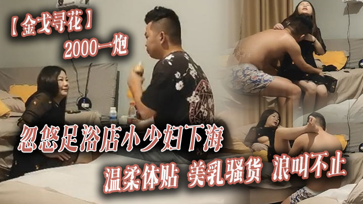 金戈寻花2000一炮忽悠足浴店小少妇下海温柔体贴美乳骚货浪叫不止}