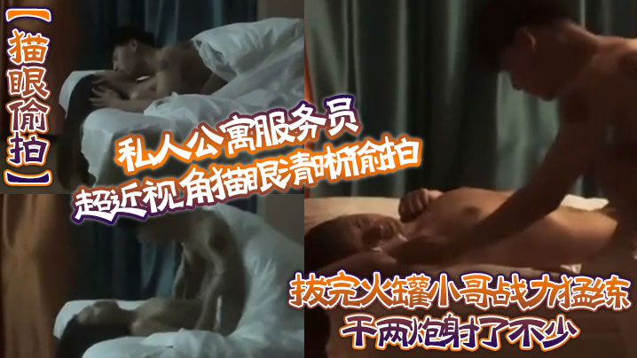 猫眼偷拍私人公寓服务员超近视角猫眼清晰偷拍拔完火罐小哥战力猛练干兩炮射了不少}