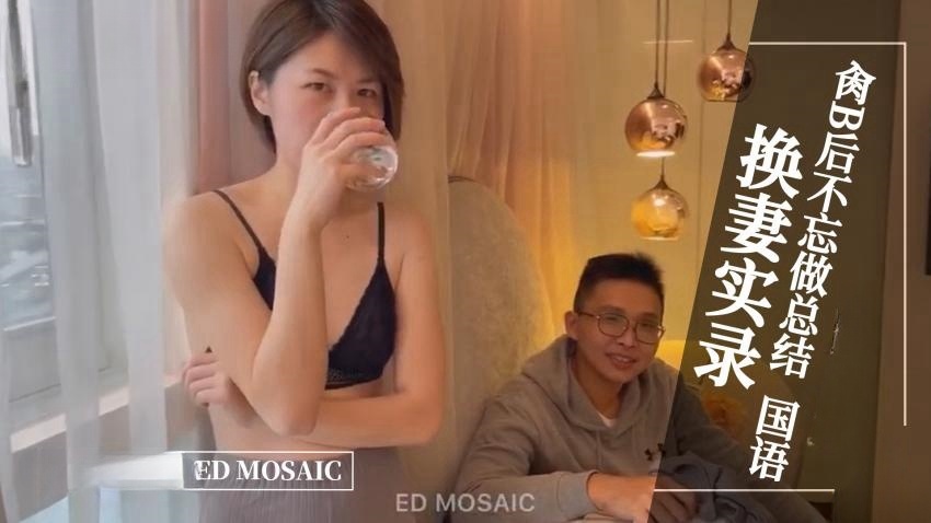 ED MOASIC-换妻实录，肏逼后不忘做总结。全程露脸 国语对白}