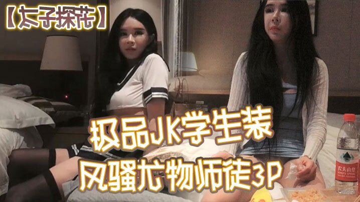太子探花极品JK学生装风骚尤物师徒3P干完聊天撸串喝酒完整版}