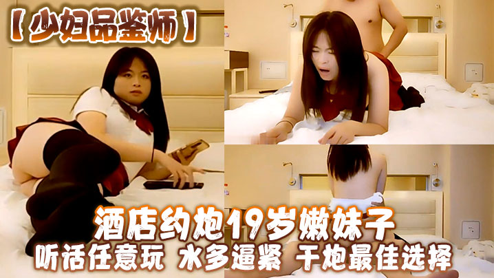 少妇品鉴师酒店约炮19岁嫩妹子听话任意玩水多逼紧干炮最佳选择}