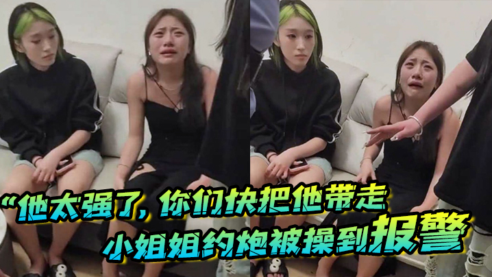 他太强了你们快把他带走小姐姐约炮被操到报警梨花带雨的向警察讲述}