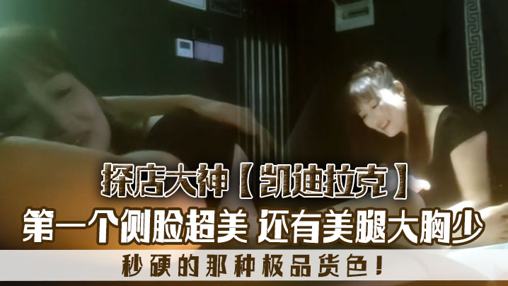 探店大神凯迪拉克几个漂亮极品技师第一个侧脸超美秒硬的那种极品货色还有美腿大胸少}