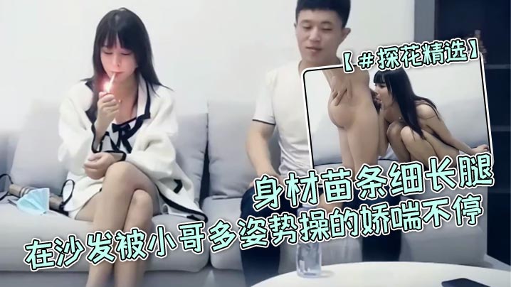 探花精选高颜值小姐姐宝贝用力啊啊好爽身材苗条细长腿在沙发被小哥多姿势操的娇喘不停}