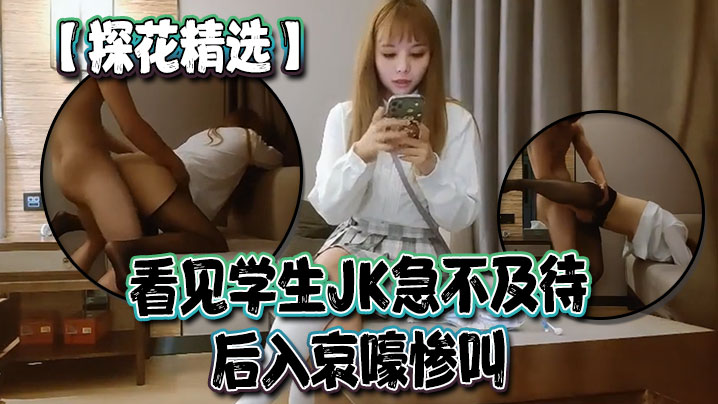 探花精选看见学生JK急不及待后入哀嚎惨叫}