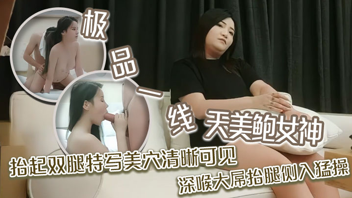 探花精选极品一线天美鲍女神抬起双腿特写美穴清晰可见深喉大屌抬腿侧入猛操}