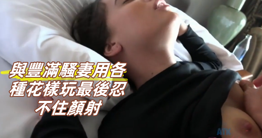 與豐滿騷妻用各種花樣玩最後忍不住顏射}