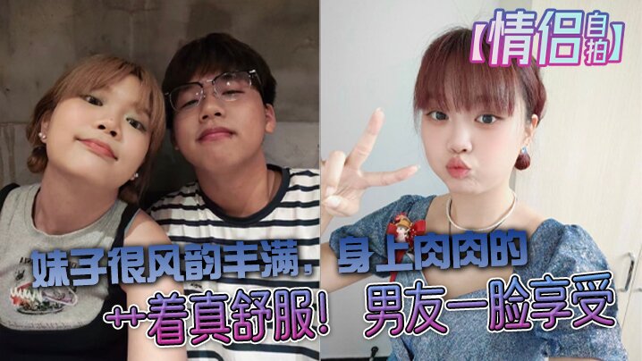 【情侣自拍】大学生情侣自拍，妹子很风韵丰满，身上肉肉的，艹着真舒服！男友一脸享受}