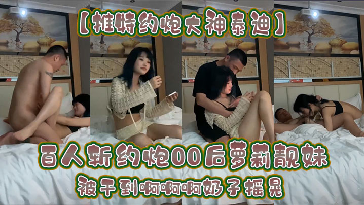 【推特约炮大神泰迪】百人斩约炮00后萝莉靓妹被干到啊啊啊奶子摇晃}