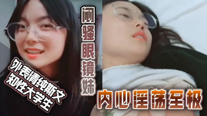 【外表清纯斯文知性大学生】闷骚眼镜妹内心淫荡至极不停挑逗男友还说来呀来呀实在受不了按倒床上扒光尽情发泄}