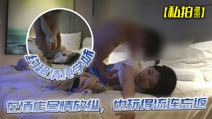 【私拍泄密】约超清纯学妹，完美露脸，在酒店尽情放纵，也玩得流连忘返}