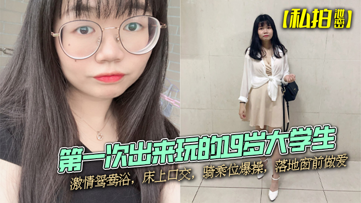 【私拍泄密】第一次出来玩的19岁大学生，激情鸳鸯浴，床上口交，骑乘位爆操，落地窗前做爱}