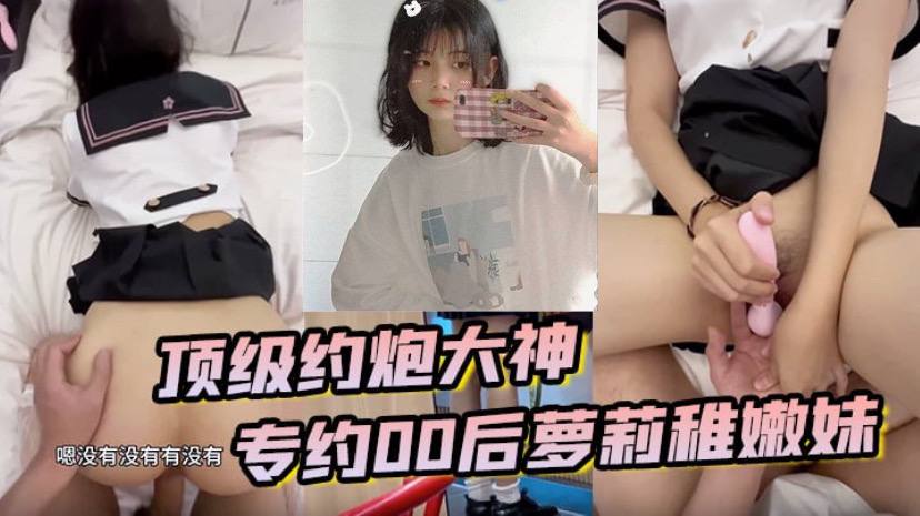 顶级约炮大神 专约贪钱00后萝莉稚嫩妹 小钱奴为了赚取零花钱都跨出去了}