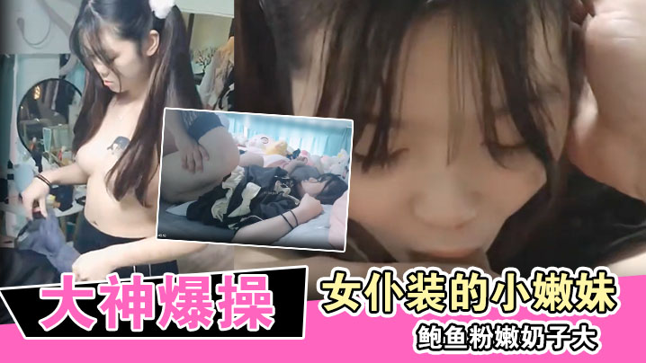 大神爆操换上女仆装的小嫩妹 鲍鱼粉嫩奶子大}