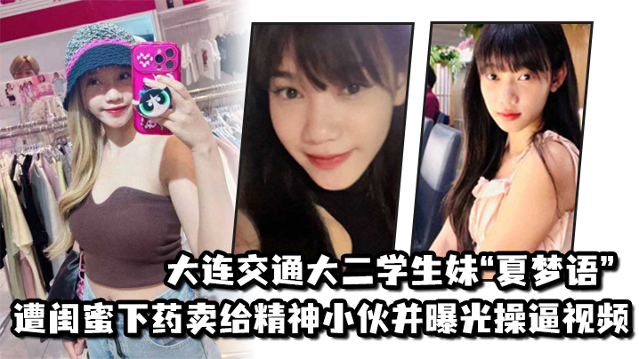 大连交通大二学生妹“夏梦语”遭闺蜜下药卖给精神小伙并曝光操逼视频}