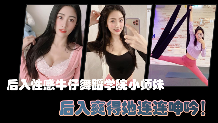 后入性感牛仔舞蹈学院小师妹，亮闪闪的肌肤、迷人可口的小香穴，后入爽得她连连呻吟！}