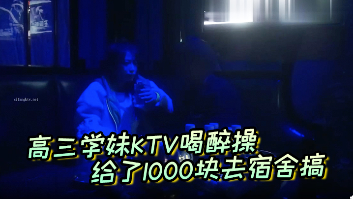 高三学妹KTV喝醉操，给了1000块去宿舍搞，主动自拍}