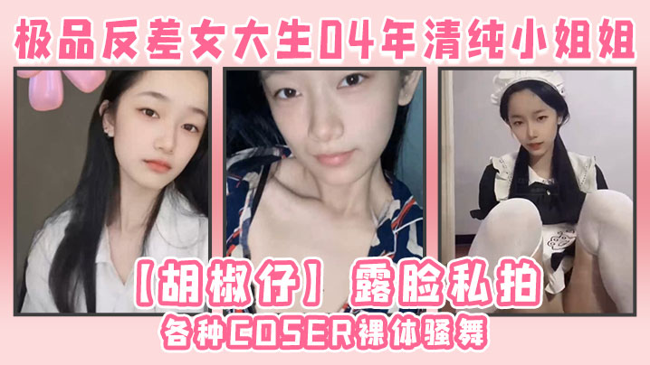 极品反差女大生04年清纯小姐姐【胡椒仔】露脸私拍，各种COSER裸体骚舞大号道具紫薇脸逼同框}