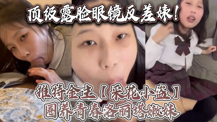 顶级露脸眼镜反差婊推特金主采花小盗圈养青春洛丽塔嫩妹各种调教喝尿啪啪颜射内射月经期间也要血}