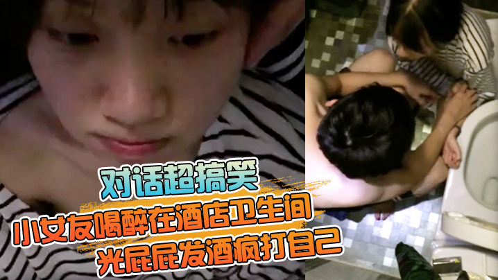 对话超搞笑小女友喝醉在酒店卫生间光屁屁发酒疯打自己好差点要了男友的小祖宗无套内射}