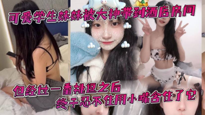 可爱学生妹妹被大神带到酒店房间一开始还有点矜持不敢看他的大肉棒但经过一番挑逗之后终于忍不住用小嘴含住了它}