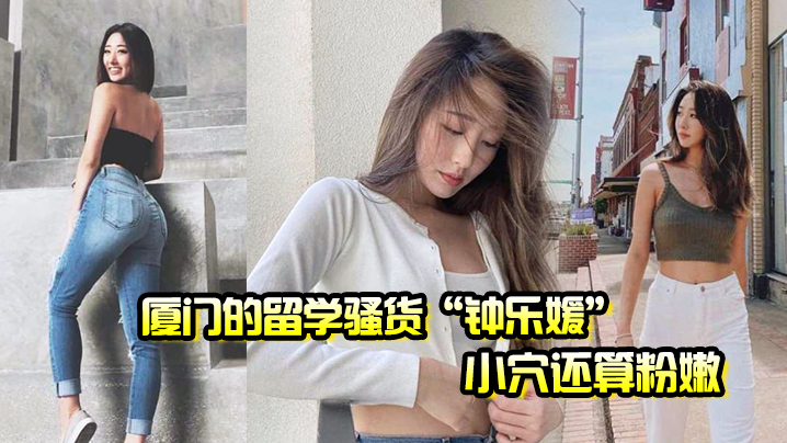 厦门的留学骚货钟乐媛小穴还算粉嫩为了满足性欲在网上到处勾引约炮}