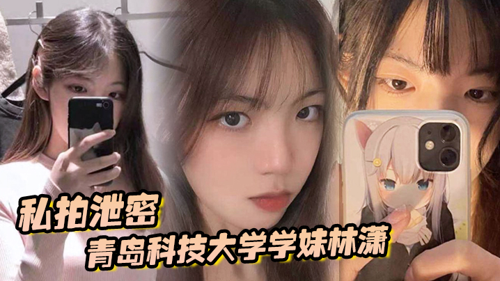 私拍泄密青岛科技大学学妹林潇和男朋友啪啪视频泄密各种姿势层出不穷}