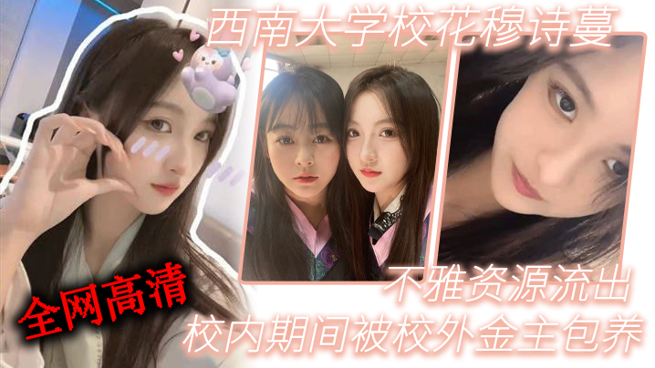 西南大学校花穆诗蔓校内期间被校外金主包养不雅资源流出全网高清独一份}