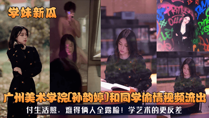 学妹新瓜广州美术学院孙韵婷和同学偷情视频流出付生活照难得俩人全露脸学艺术的更反差}
