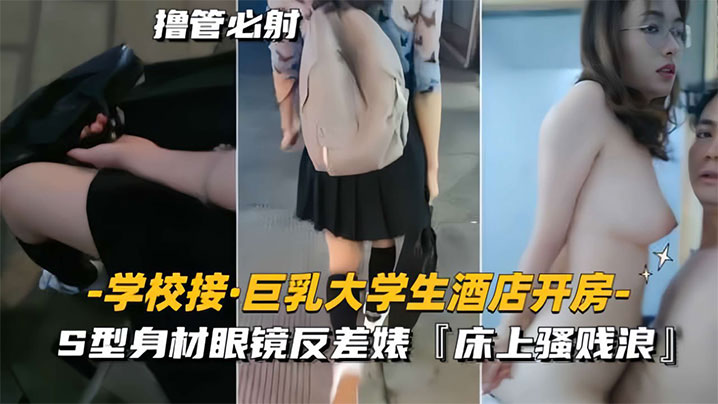 学校接巨乳大学生酒店开房S型身材眼镜反差婊床上骚贱浪}