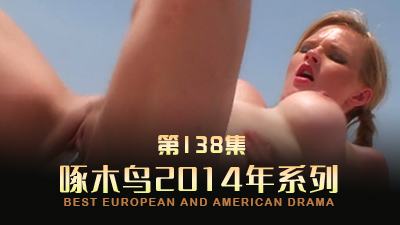 淫亂派對騷穴齊開 啄木鸟14年系列-第138集}