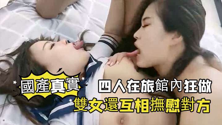 【國產真實】四人在旅館內狂做，雙女還互相撫慰對方}