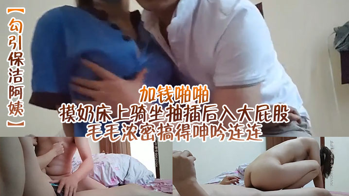 【勾引保洁阿姨】加钱啪啪，摸奶床上骑坐抽插后入大屁股，毛毛浓密搞得呻吟连连}